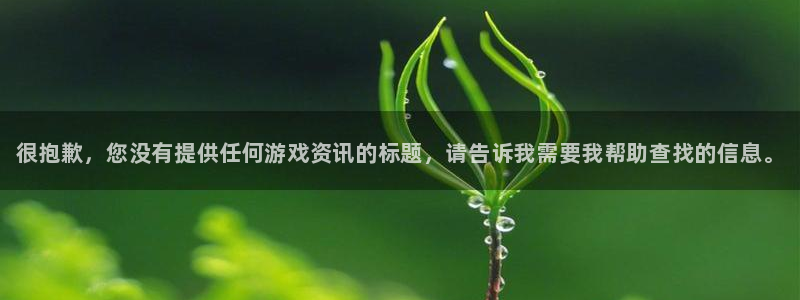 优贝娱乐4主管：很抱歉，您没有提供任何游戏资讯的标题，请告诉