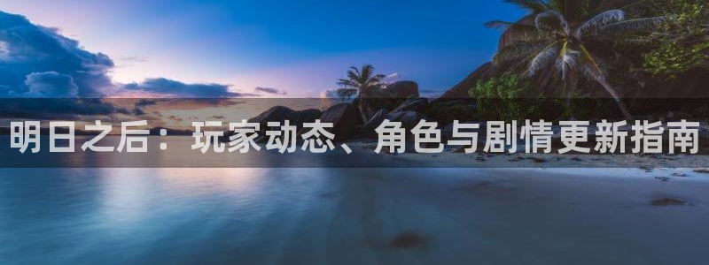 优贝娱乐测速：明日之后：玩家动态、角色与剧情更新指南