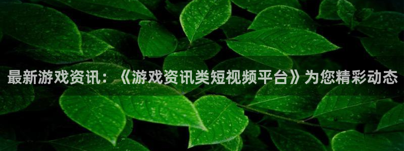 优贝娱乐登录地址：最新游戏资讯：《游戏资讯类短视频平台》为您