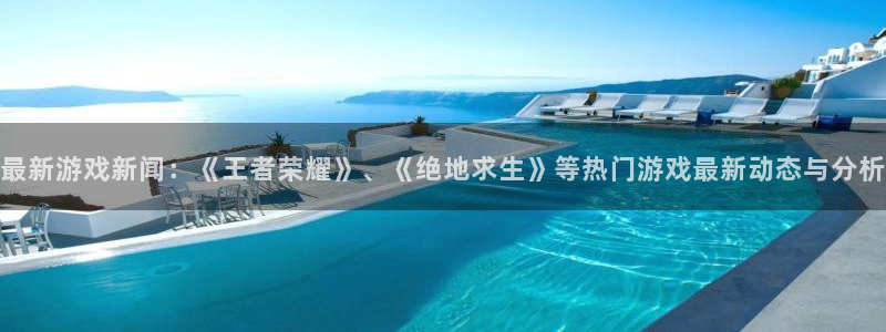 优贝娱乐平台官网客服电话：最新游戏新闻：《王者荣耀》、《绝地
