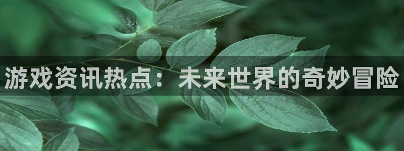 优贝娱乐注册官方登录app：游戏资讯热点：未来世界的奇妙冒险