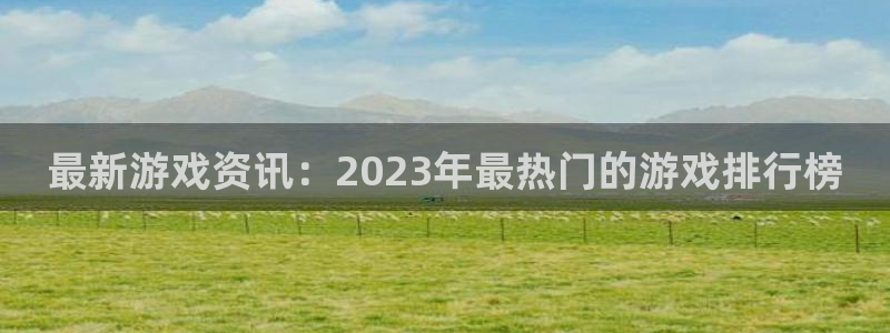 优贝娱乐平台：最新游戏资讯：2023年最热门的游戏排行榜